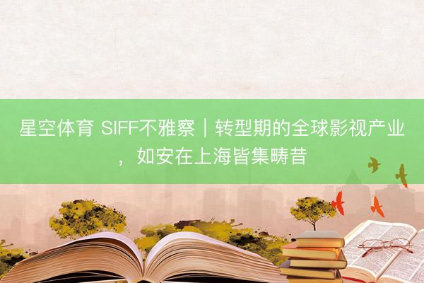 星空体育 SIFF不雅察｜转型期的全球影视产业，如安在上海皆集畴昔
