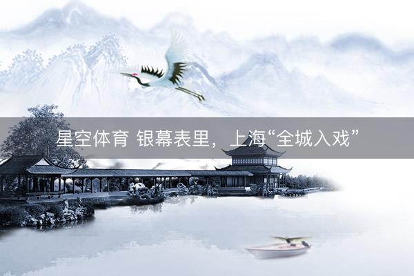 星空体育 银幕表里，上海“全城入戏”