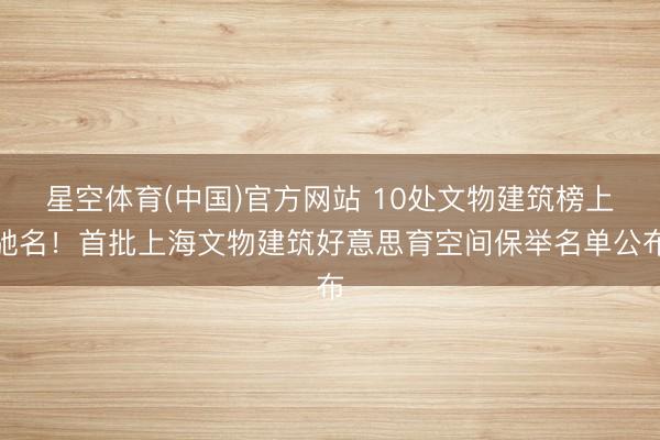 星空体育(中国)官方网站 10处文物建筑榜上驰名！首批上海文物建筑好意思育空间保举名单公布