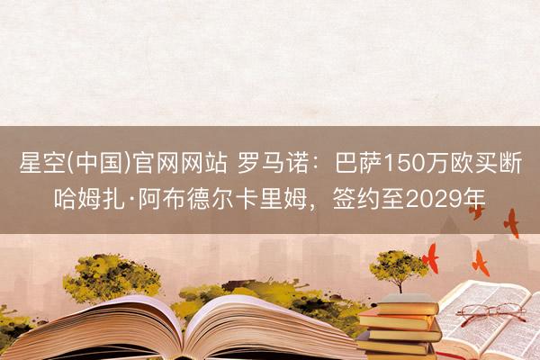 星空(中国)官网网站 罗马诺：巴萨150万欧买断哈姆扎·阿布德尔卡里姆，签约至2029年