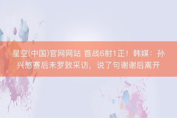 星空(中国)官网网站 首战6射1正！韩媒：孙兴慜赛后未罗致采访，说了句谢谢后离开