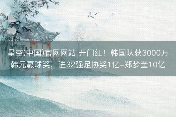 星空(中国)官网网站 开门红！韩国队获3000万韩元赢球奖，进32强足协奖1亿+郑梦奎10亿