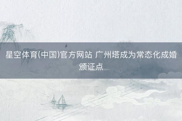星空体育(中国)官方网站 广州塔成为常态化成婚颁证点