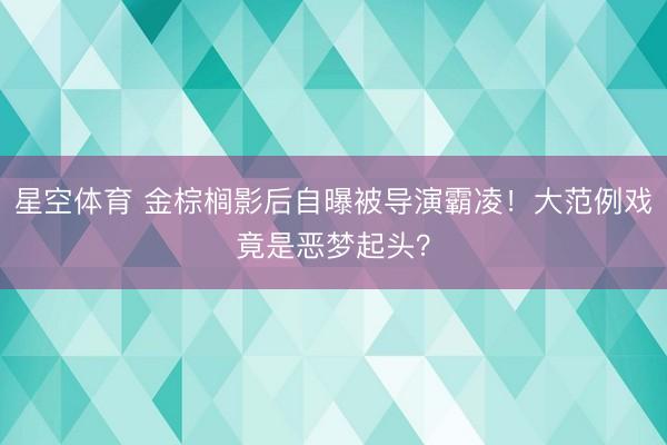 星空体育 金棕榈影后自曝被导演霸凌!大范例戏竟是恶梦起头?
