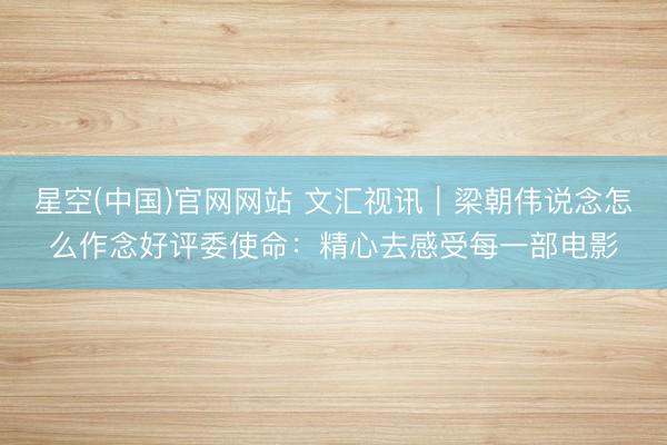 星空(中国)官网网站 文汇视讯｜梁朝伟说念怎么作念好评委使命：精心去感受每一部电影
