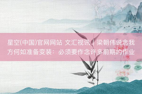 星空(中国)官网网站 文汇视讯｜梁朝伟说念我方何如准备变装：必须要作念许多前期的作业