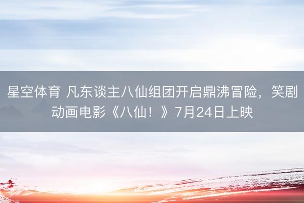 星空体育 凡东谈主八仙组团开启鼎沸冒险，笑剧动画电影《八仙！》7月24日上映