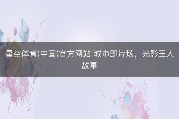 星空体育(中国)官方网站 城市即片场，光影王人故事