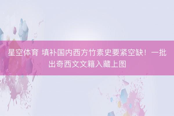 星空体育 填补国内西方竹素史要紧空缺！一批出奇西文文籍入藏上图