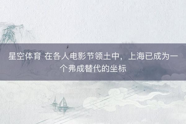 星空体育 在各人电影节领土中，上海已成为一个弗成替代的坐标