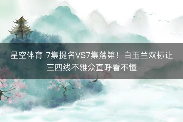 星空体育 7集提名VS7集落第！白玉兰双标让三四线不雅众直呼看不懂