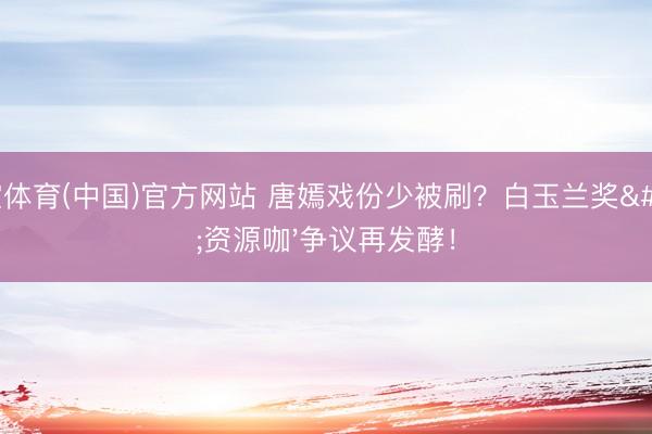 星空体育(中国)官方网站 唐嫣戏份少被刷？白玉兰奖'资源咖'争议再发酵！