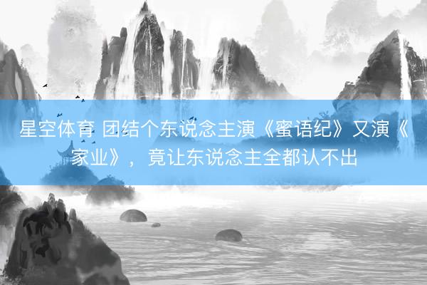 星空体育 团结个东说念主演《蜜语纪》又演《家业》，竟让东说念主全都认不出
