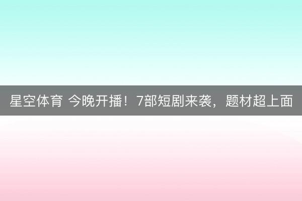 星空体育 今晚开播！7部短剧来袭，题材超上面