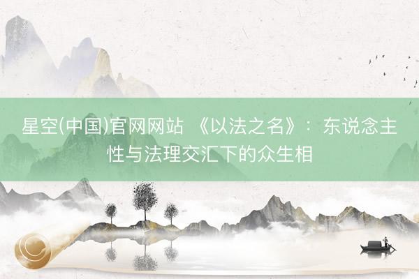 星空(中国)官网网站 《以法之名》:东说念主性与法理交汇下的众生相
