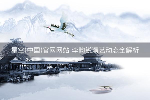 星空(中国)官网网站 李昀锐演艺动态全解析