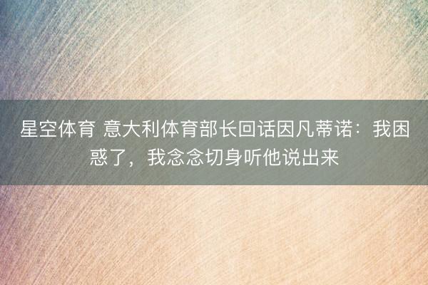 星空体育 意大利体育部长回话因凡蒂诺：我困惑了，我念念切身听他说出来