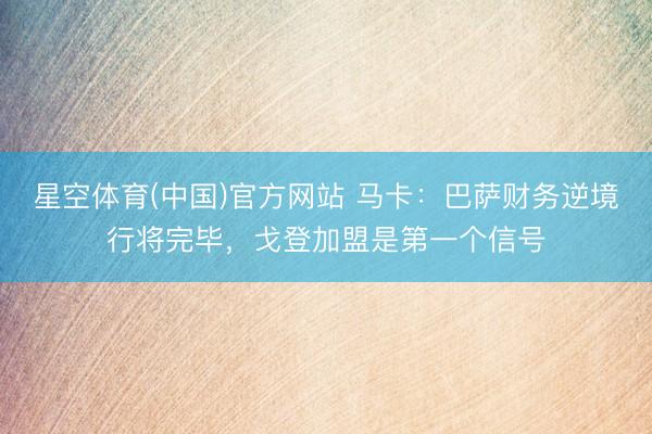 星空体育(中国)官方网站 马卡：巴萨财务逆境行将完毕，戈登加盟是第一个信号