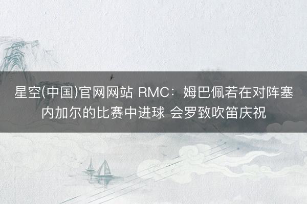 星空(中国)官网网站 RMC:姆巴佩若在对阵塞内加尔的比赛中进球 会罗致吹笛庆祝
