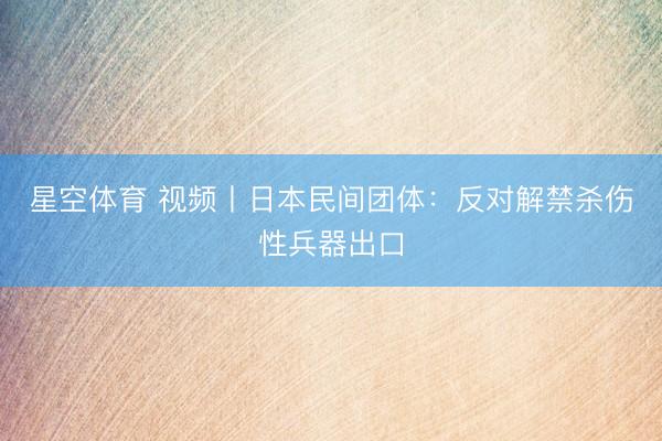 星空体育 视频丨日本民间团体：反对解禁杀伤性兵器出口