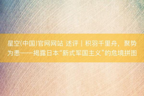 星空(中国)官网网站 述评｜积羽千里舟，聚势为患——揭露日本“新式军国主义”的危境拼图
