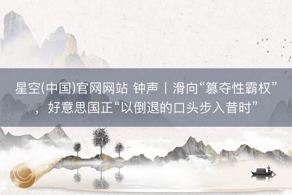 星空(中国)官网网站 钟声丨滑向“篡夺性霸权”，好意思国正“以倒退的口头步入昔时”