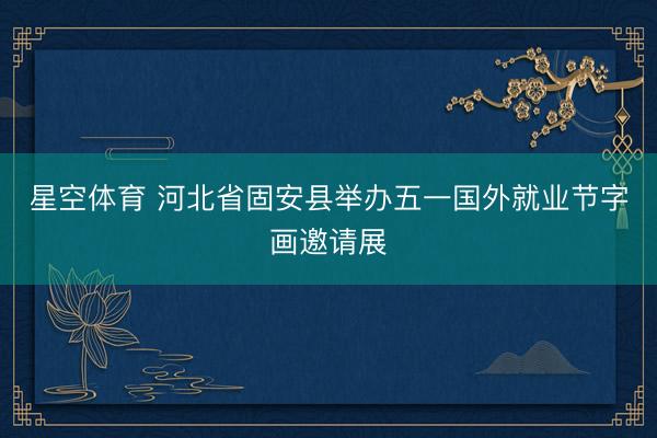 星空体育 河北省固安县举办五一国外就业节字画邀请展