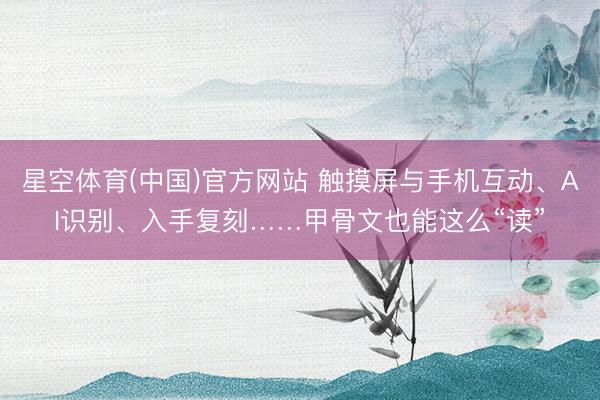 星空体育(中国)官方网站 触摸屏与手机互动、AI识别、入手复刻……甲骨文也能这么“读”