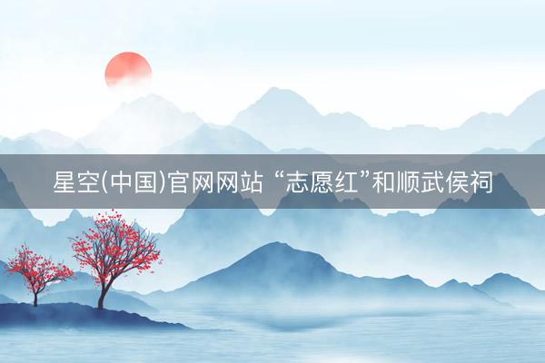 星空(中国)官网网站 “志愿红”和顺武侯祠