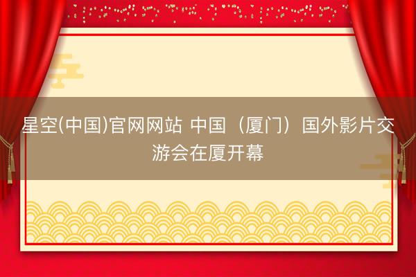 星空(中国)官网网站 中国（厦门）国外影片交游会在厦开幕