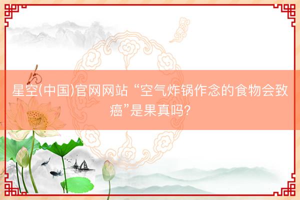 星空(中国)官网网站 “空气炸锅作念的食物会致癌”是果真吗?