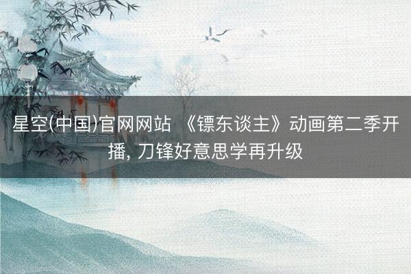 星空(中国)官网网站 《镖东谈主》动画第二季开播， 刀锋好意思学再升级