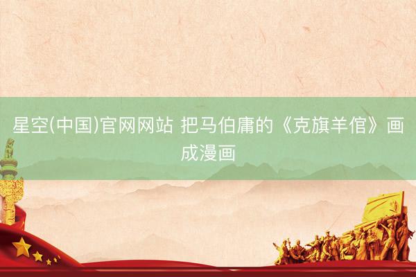 星空(中国)官网网站 把马伯庸的《克旗羊倌》画成漫画
