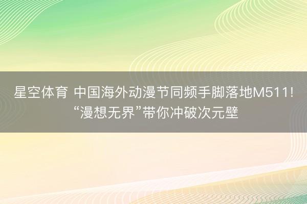 星空体育 中国海外动漫节同频手脚落地M511! “漫想无界”带你冲破次元壁