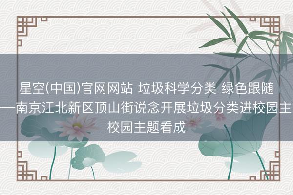 星空(中国)官网网站 垃圾科学分类 绿色跟随成长——南京江北新区顶山街说念开展垃圾分类进校园主题看成