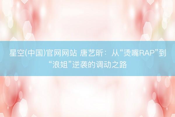 星空(中国)官网网站 唐艺昕：从“烫嘴RAP”到“浪姐”逆袭的调动之路