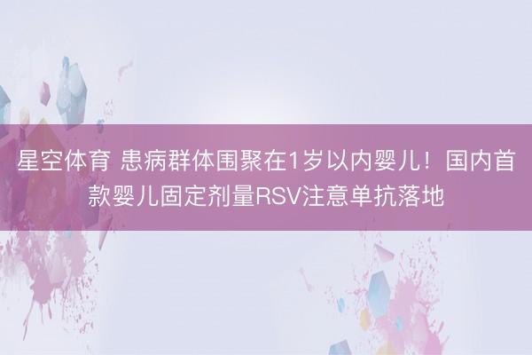 星空体育 患病群体围聚在1岁以内婴儿！国内首款婴儿固定剂量RSV注意单抗落地