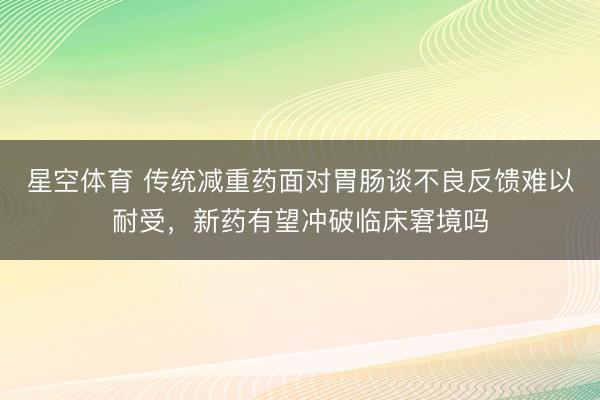 星空体育 传统减重药面对胃肠谈不良反馈难以耐受，新药有望冲破临床窘境吗