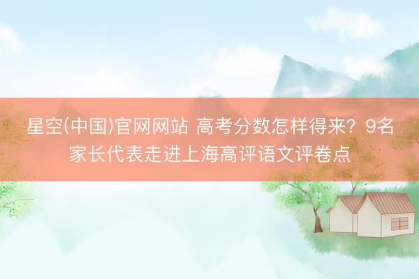 星空(中国)官网网站 高考分数怎样得来?9名家长代表走进上海高评语文评卷点