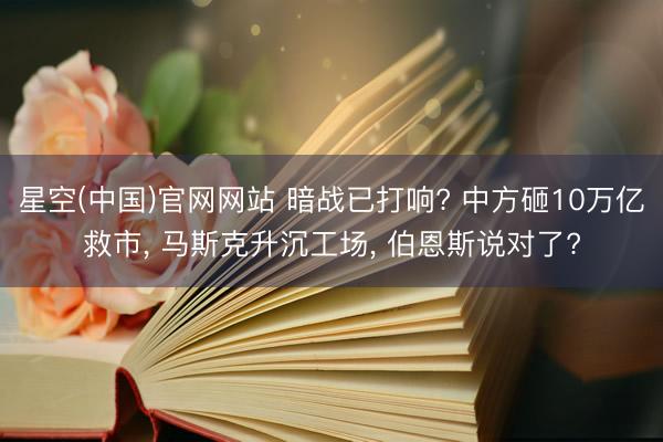 星空(中国)官网网站 暗战已打响? 中方砸10万亿救市， 马斯克升沉工场， 伯恩斯说对了?