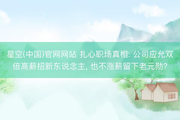 星空(中国)官网网站 扎心职场真相: 公司应允双倍高薪招新东说念主， 也不涨薪留下老元勋?