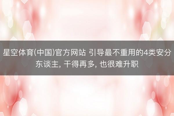 星空体育(中国)官方网站 引导最不重用的4类安分东谈主， 干得再多， 也很难升职