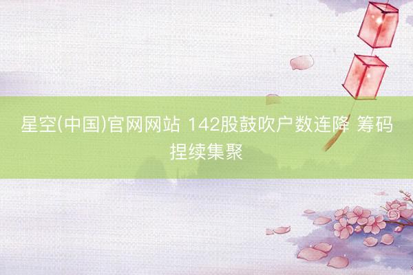 星空(中国)官网网站 142股鼓吹户数连降 筹码捏续集聚