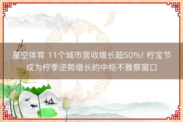星空体育 11个城市营收增长超50%! 柠宝节成为柠季逆势增长的中枢不雅察窗口