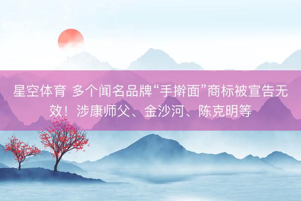 星空体育 多个闻名品牌“手擀面”商标被宣告无效！涉康师父、金沙河、陈克明等