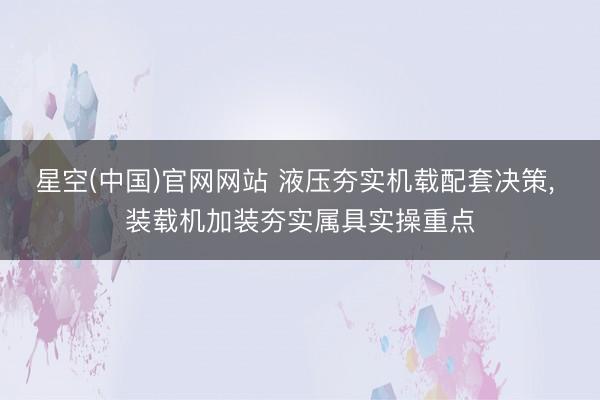 星空(中国)官网网站 液压夯实机载配套决策， 装载机加装夯实属具实操重点