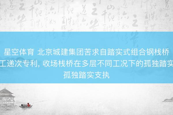 星空体育 北京城建集团苦求自踏实式组合钢栈桥及施工递次专利， 收场栈桥在多层不同工况下的孤独踏实支执
