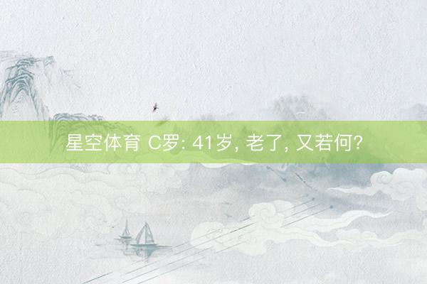 星空体育 C罗: 41岁, 老了, 又若何?