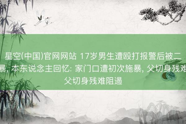 星空(中国)官网网站 17岁男生遭殴打报警后被二次施暴, 本东说念主回忆: 家门口遭初次施暴, 父切身残难阻遏