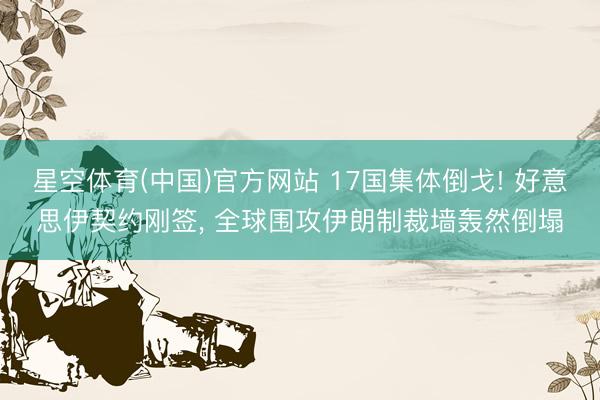 星空体育(中国)官方网站 17国集体倒戈! 好意思伊契约刚签， 全球围攻伊朗制裁墙轰然倒塌